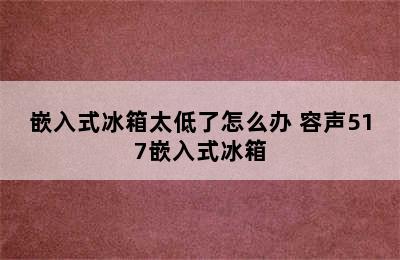 嵌入式冰箱太低了怎么办 容声517嵌入式冰箱